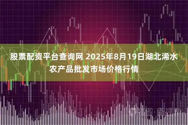股票配资平台查询网 2025年8月19日湖北浠水农产品批发市场价格行情