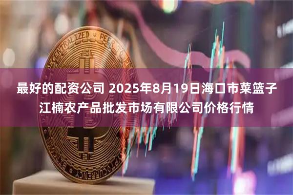 最好的配资公司 2025年8月19日海口市菜篮子江楠农产品批发市场有限公司价格行情