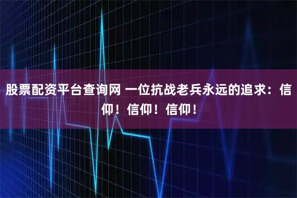 股票配资平台查询网 一位抗战老兵永远的追求：信仰！信仰！信仰！