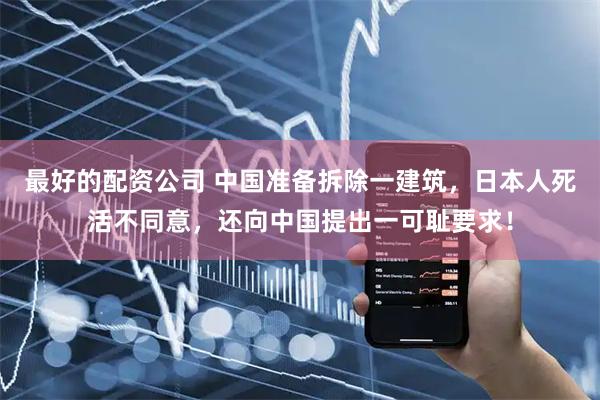 最好的配资公司 中国准备拆除一建筑，日本人死活不同意，还向中国提出一可耻要求！