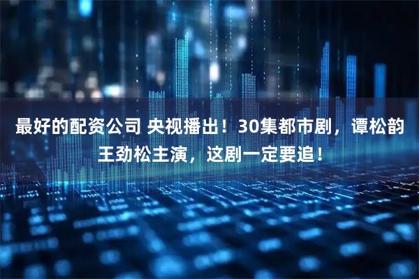 最好的配资公司 央视播出！30集都市剧，谭松韵王劲松主演，这剧一定要追！
