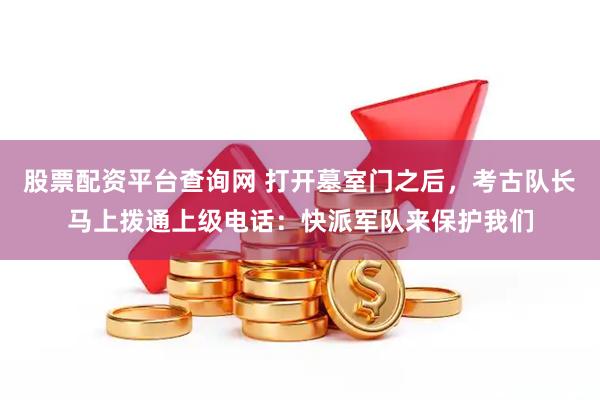 股票配资平台查询网 打开墓室门之后，考古队长马上拨通上级电话：快派军队来保护我们