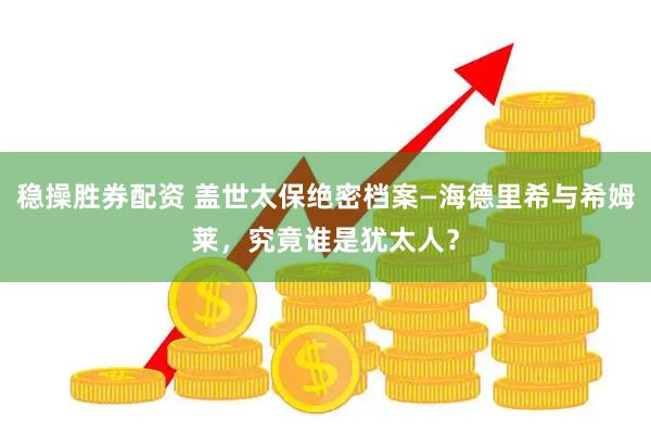 稳操胜券配资 盖世太保绝密档案—海德里希与希姆莱，究竟谁是犹太人？