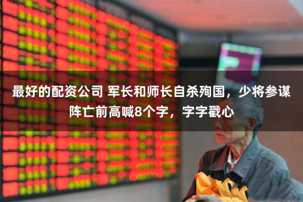 最好的配资公司 军长和师长自杀殉国，少将参谋阵亡前高喊8个字，字字戳心