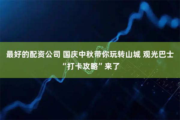 最好的配资公司 国庆中秋带你玩转山城 观光巴士“打卡攻略”来了