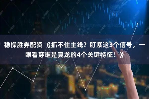 稳操胜券配资 《抓不住主线？盯紧这3个信号，一眼看穿谁是真龙的4个关键特征！》