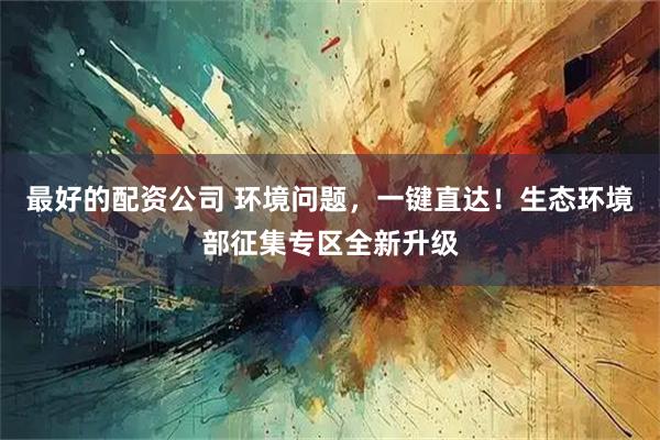 最好的配资公司 环境问题，一键直达！生态环境部征集专区全新升级