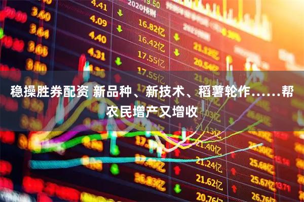 稳操胜券配资 新品种、新技术、稻薯轮作……帮农民增产又增收
