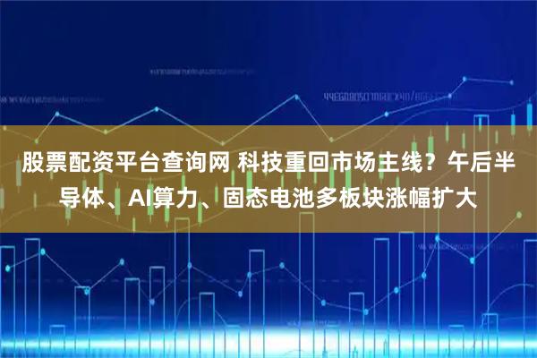 股票配资平台查询网 科技重回市场主线？午后半导体、AI算力、固态电池多板块涨幅扩大