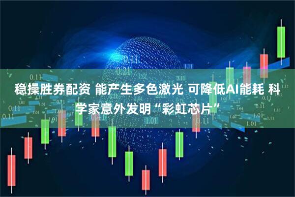 稳操胜券配资 能产生多色激光 可降低AI能耗 科学家意外发明“彩虹芯片”