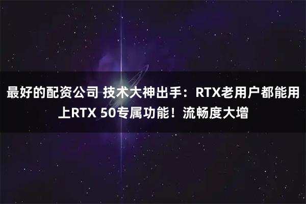 最好的配资公司 技术大神出手：RTX老用户都能用上RTX 50专属功能！流畅度大增